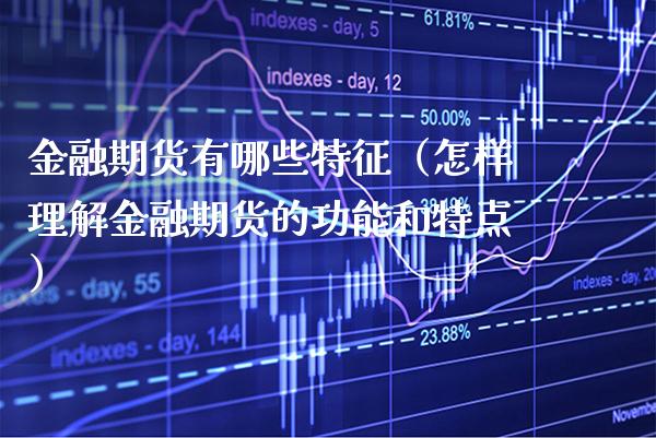 金融期货有哪些特征（怎样理解金融期货的功能和特点）