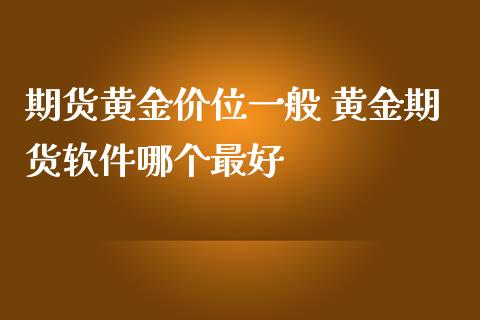 期货黄金价位一般 黄金期货软件哪个最好