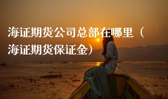 海证期货公司总部在哪里（海证期货保证金）