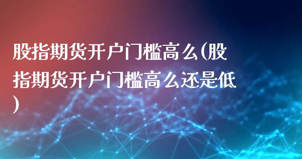 股指期货开户门槛高么(股指期货开户门槛高么还是低)_https://www.boyangwujin.com_恒生指数_第1张