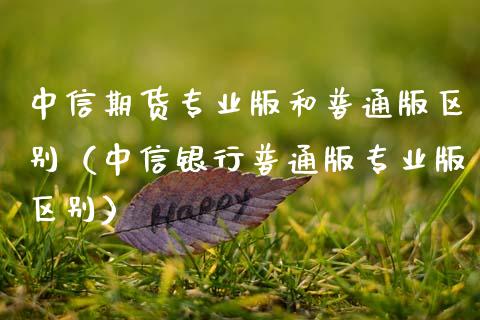 中信期货专业版和普通版区别（中信银行普通版专业版区别）_https://www.boyangwujin.com_黄金期货_第1张