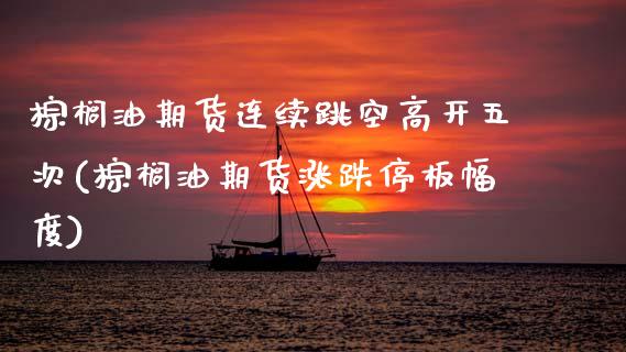 棕榈油期货连续跳空高开五次(棕榈油期货涨跌停板幅度)_https://www.boyangwujin.com_期货开户_第1张