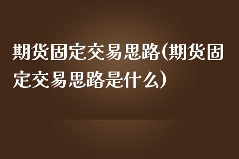 期货固定交易思路(期货固定交易思路是什么)_https://www.boyangwujin.com_恒指期货_第1张