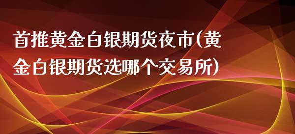 首推黄金白银期货夜市(黄金白银期货选哪个交易所)_https://www.boyangwujin.com_道指期货_第1张