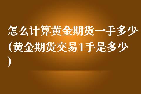 怎么计算黄金期货一手多少(黄金期货交易1手是多少)_https://www.boyangwujin.com_恒指期货_第1张