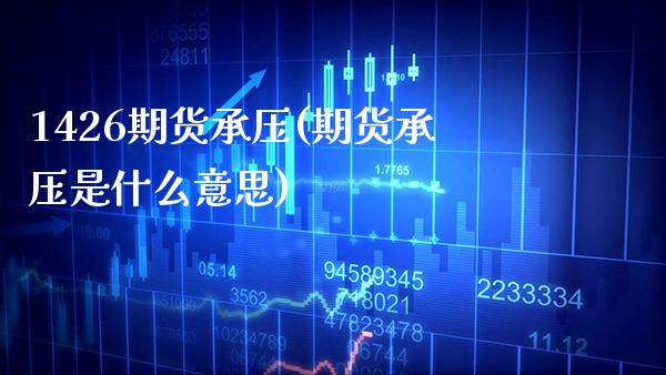 1426期货承压(期货承压是什么意思)