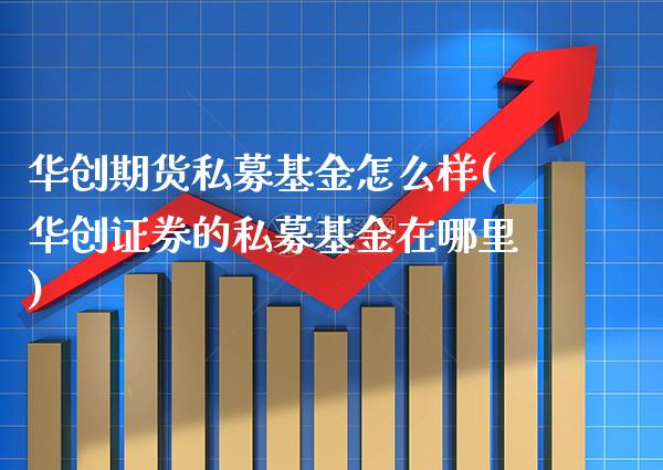 华创期货私募基金怎么样(华创证券的私募基金在哪里)