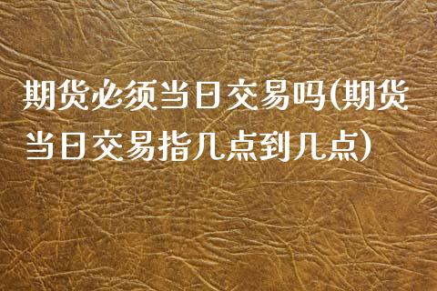 期货必须当日交易吗(期货当日交易指几点到几点)