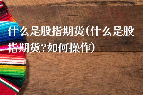 什么是股指期货(什么是股指期货?如何操作)
