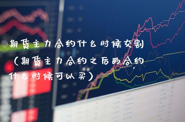 期货主力合约什么时候交割（期货主力合约之后的合约什么时候可以买）_https://www.boyangwujin.com_纳指期货_第1张