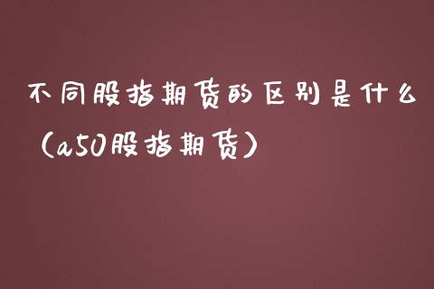 不同股指期货的区别是什么（a50股指期货）
