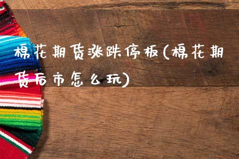 棉花期货涨跌停板(棉花期货后市怎么玩)_https://www.boyangwujin.com_黄金期货_第1张