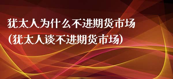 犹太人为什么不进期货市场(犹太人谈不进期货市场)_https://www.boyangwujin.com_期货直播间_第1张