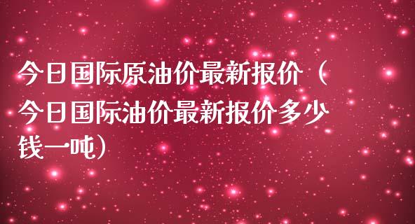 今日国际原油价最新报价（今日国际油价最新报价多少钱一吨）