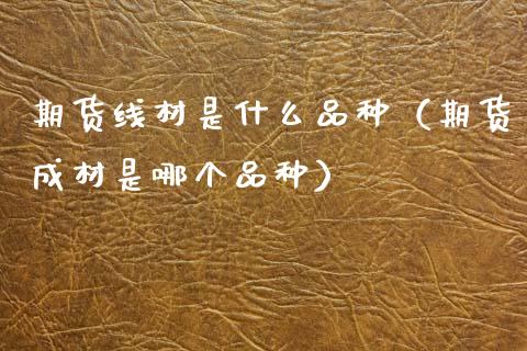 期货线材是什么品种（期货成材是哪个品种）