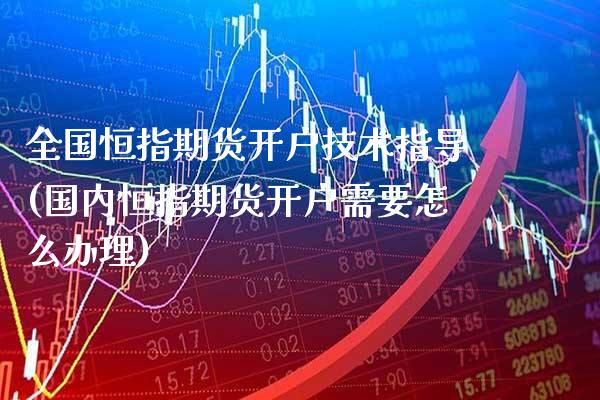全国恒指期货开户技术指导(国内恒指期货开户需要怎么办理)_https://www.boyangwujin.com_白银期货_第1张