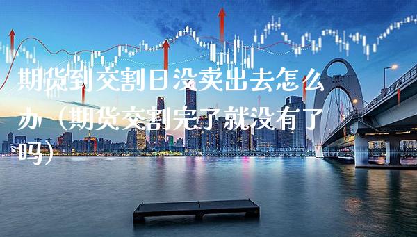 期货到交割日没卖出去怎么办（期货交割完了就没有了吗）_https://www.boyangwujin.com_期货直播间_第1张