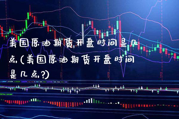 美国原油期货开盘时间是几点(美国原油期货开盘时间是几点?)_https://www.boyangwujin.com_期货直播间_第1张