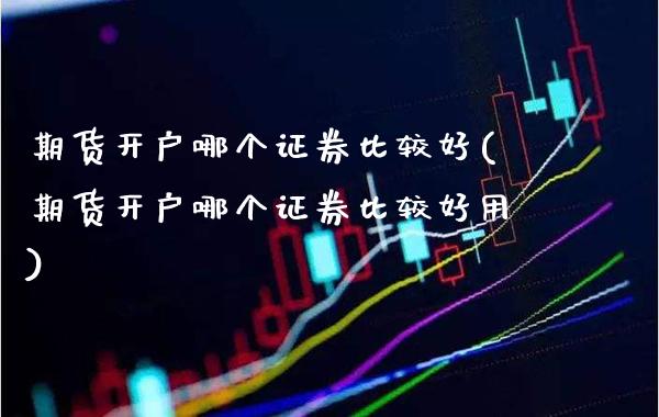 期货开户哪个证券比较好(期货开户哪个证券比较好用)