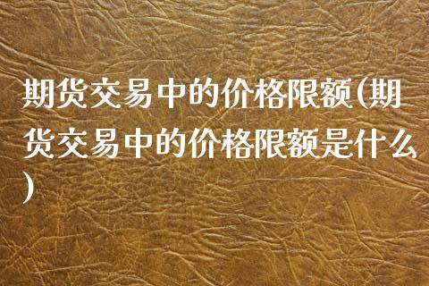 期货交易中的价格限额(期货交易中的价格限额是什么)