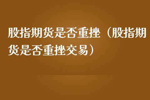 股指期货是否重挫（股指期货是否重挫交易）_https://www.boyangwujin.com_期货直播间_第1张