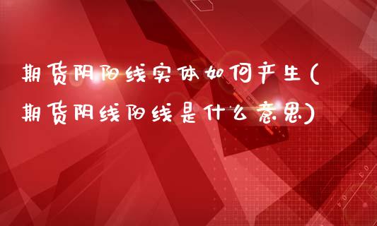 期货阴阳线实体如何产生(期货阴线阳线是什么意思)_https://www.boyangwujin.com_期货开户_第1张