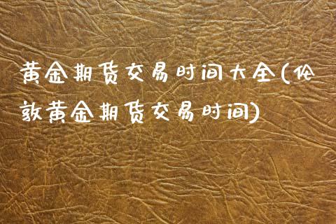 黄金期货交易时间大全(伦敦黄金期货交易时间)_https://www.boyangwujin.com_白银期货_第1张