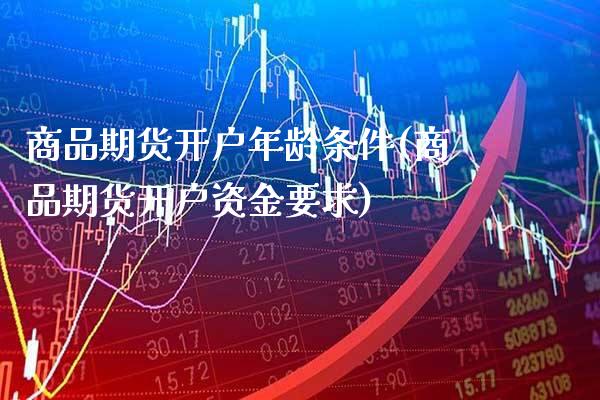 商品期货开户年龄条件(商品期货开户资金要求)_https://www.boyangwujin.com_期货直播间_第1张
