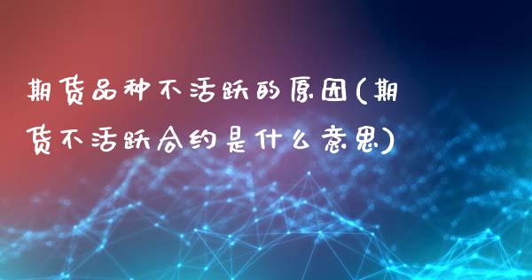 期货品种不活跃的原因(期货不活跃合约是什么意思)_https://www.boyangwujin.com_原油直播间_第1张