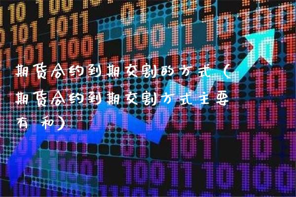 期货合约到期交割的方式（期货合约到期交割方式主要有 和）_https://www.boyangwujin.com_纳指期货_第1张