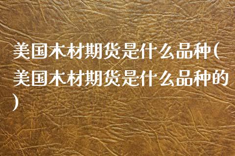 美国木材期货是什么品种(美国木材期货是什么品种的)