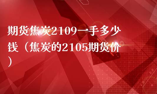 期货焦炭2109一手多少钱（焦炭的2105期货价）_https://www.boyangwujin.com_期货直播间_第1张