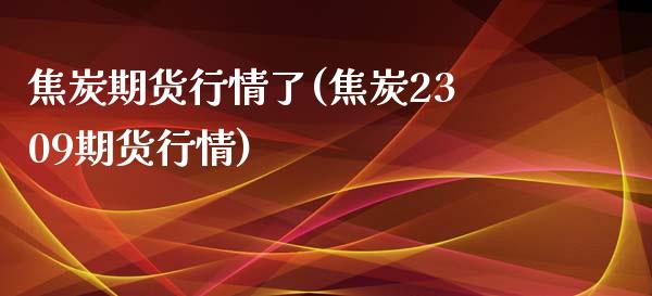 焦炭期货行情了(焦炭2309期货行情)_https://www.boyangwujin.com_原油期货_第1张