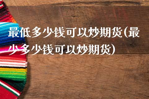最低多少钱可以炒期货(最少多少钱可以炒期货)_https://www.boyangwujin.com_期货直播间_第1张