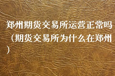郑州期货交易所运营正常吗（期货交易所为什么在郑州）_https://www.boyangwujin.com_期货直播间_第1张