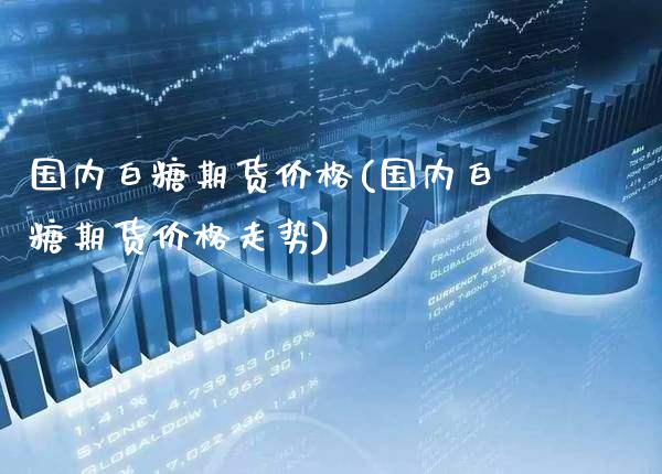 国内白糖期货价格(国内白糖期货价格走势)_https://www.boyangwujin.com_期货直播间_第1张