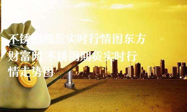 不锈钢期货实时行情图东方财富网 不锈钢期货实时行情走势图