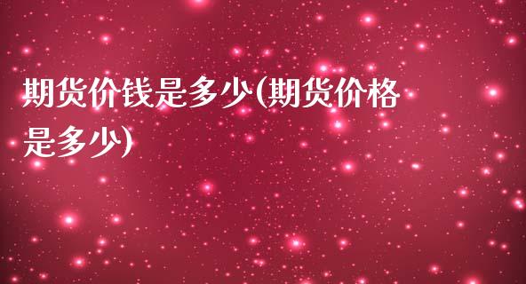 期货价钱是多少(期货价格是多少)_https://www.boyangwujin.com_期货直播间_第1张