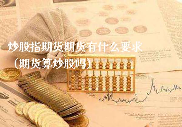 炒股指期货期货有什么要求（期货算炒股吗）
