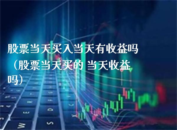股票当天买入当天有收益吗（股票当天买的 当天收益吗）_https://www.boyangwujin.com_原油期货_第1张