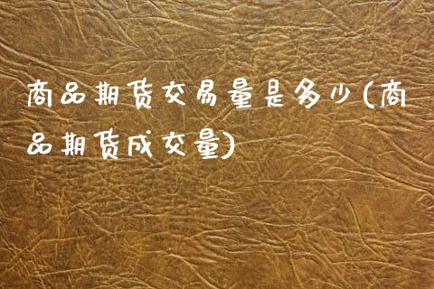 商品期货交易量是多少(商品期货成交量)