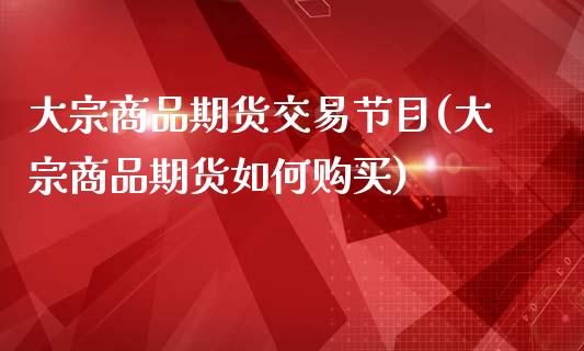 大宗商品期货交易节目(大宗商品期货如何购买)_https://www.boyangwujin.com_期货直播间_第1张