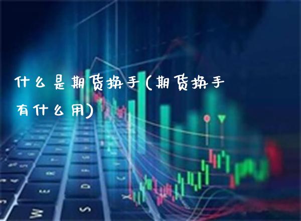 什么是期货换手(期货换手有什么用)_https://www.boyangwujin.com_期货直播间_第1张