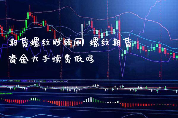 期货螺纹财经网 螺纹期货资金大手续费低吗_https://www.boyangwujin.com_期货直播间_第1张