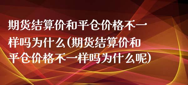 期货结算价和平仓价格不一样吗为什么(期货结算价和平仓价格不一样吗为什么呢)