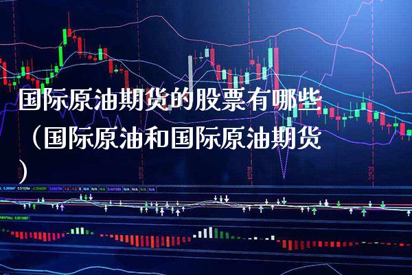 国际原油期货的股票有哪些（国际原油和国际原油期货）_https://www.boyangwujin.com_黄金期货_第1张