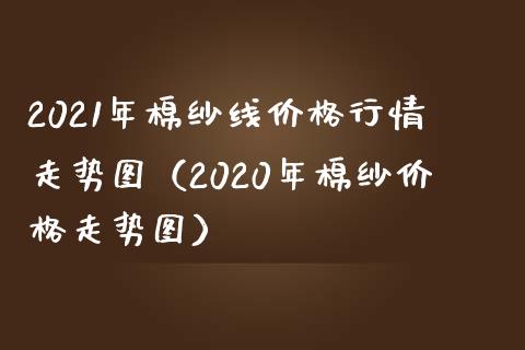 2021年棉纱线价格行情走势图（2020年棉纱价格走势图）_https://www.boyangwujin.com_期货直播间_第1张