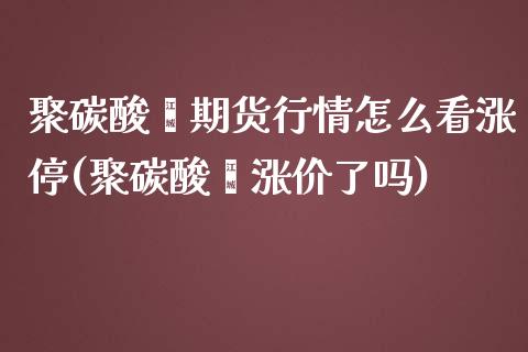 聚碳酸酯期货行情怎么看涨停(聚碳酸酯涨价了吗)_https://www.boyangwujin.com_期货直播间_第1张