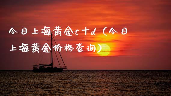 今日上海黄金t十d（今日上海黄金价格查询）_https://www.boyangwujin.com_原油期货_第1张