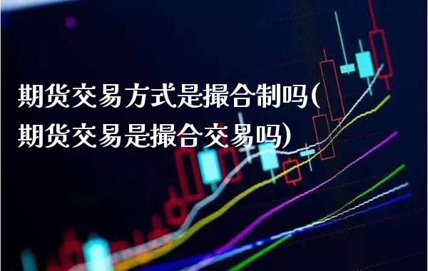 期货交易方式是撮合制吗(期货交易是撮合交易吗)_https://www.boyangwujin.com_纳指期货_第1张